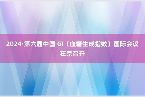 2024·第六届中国 GI（血糖生成指数）国际会议在京召开