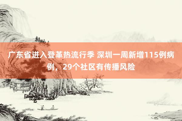 广东省进入登革热流行季 深圳一周新增115例病例，29个社区有传播风险