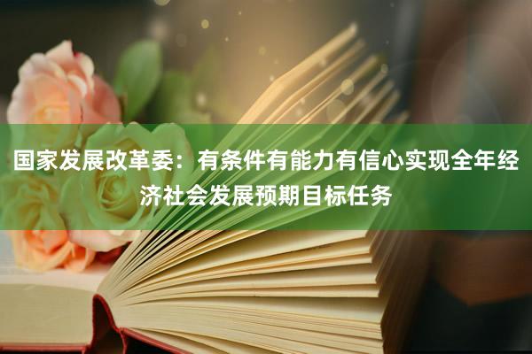 国家发展改革委：有条件有能力有信心实现全年经济社会发展预期目标任务