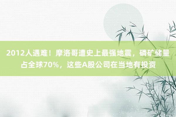 2012人遇难！摩洛哥遭史上最强地震，磷矿储量占全球70%，这些A股公司在当地有投资