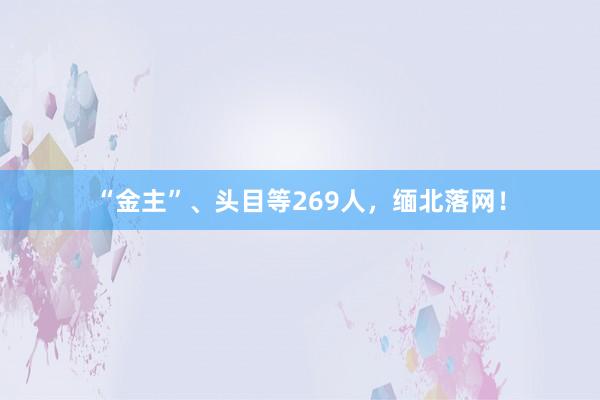 “金主”、头目等269人，缅北落网！