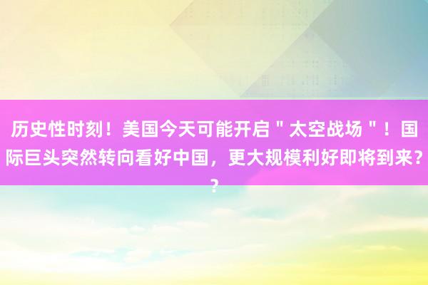 历史性时刻！美国今天可能开启＂太空战场＂！国际巨头突然转向看好中国，更大规模利好即将到来？