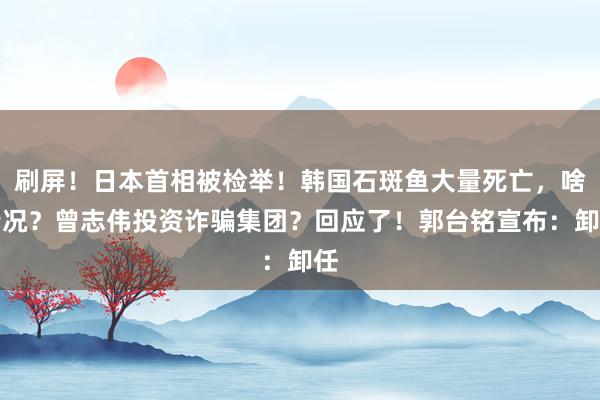 刷屏！日本首相被检举！韩国石斑鱼大量死亡，啥情况？曾志伟投资诈骗集团？回应了！郭台铭宣布：卸任