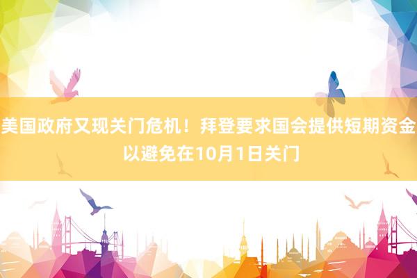 美国政府又现关门危机！拜登要求国会提供短期资金 以避免在10月1日关门