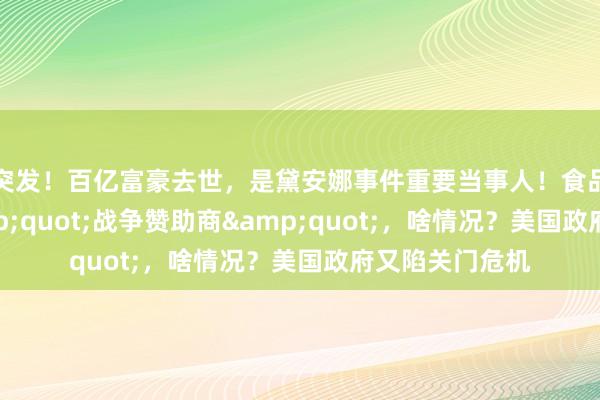 突发！百亿富豪去世，是黛安娜事件重要当事人！食品巨头被列&quot;战争赞助商&quot;，啥情况？美国政府又陷关门危机