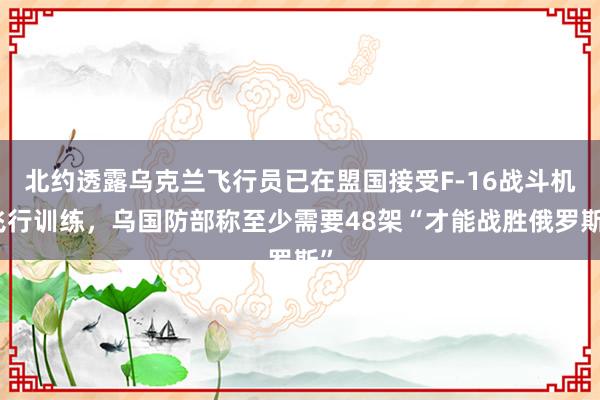 北约透露乌克兰飞行员已在盟国接受F-16战斗机飞行训练，乌国防部称至少需要48架“才能战胜俄罗斯”