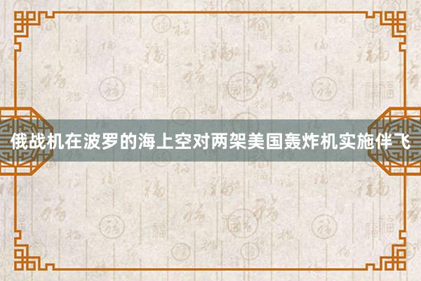 俄战机在波罗的海上空对两架美国轰炸机实施伴飞