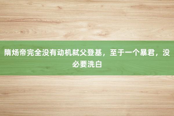 隋炀帝完全没有动机弑父登基，至于一个暴君，没必要洗白