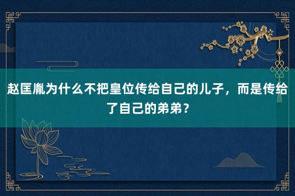 赵匡胤为什么不把皇位传给自己的儿子，而是传给了自己的弟弟？