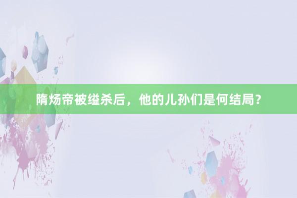 隋炀帝被缢杀后，他的儿孙们是何结局？