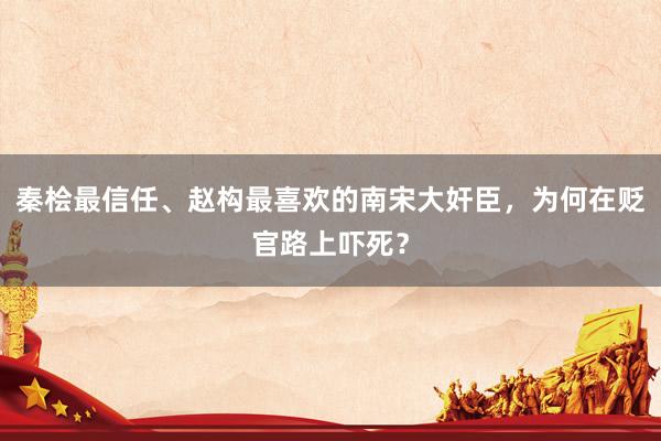 秦桧最信任、赵构最喜欢的南宋大奸臣，为何在贬官路上吓死？