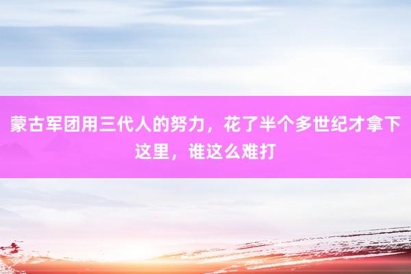 蒙古军团用三代人的努力，花了半个多世纪才拿下这里，谁这么难打