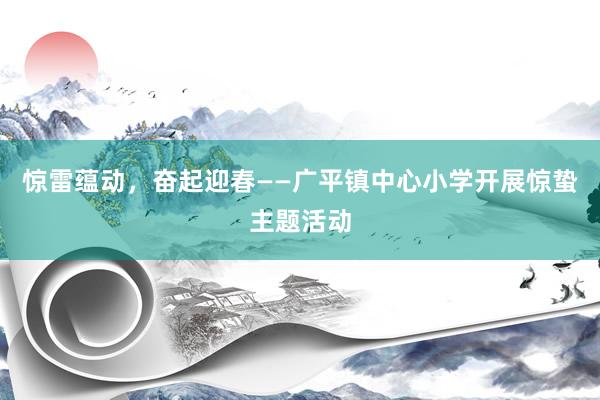 惊雷蕴动，奋起迎春——广平镇中心小学开展惊蛰主题活动