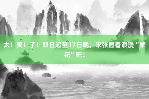 太！美！了！即日起至17日晚，来张园看浪漫“繁花”吧！