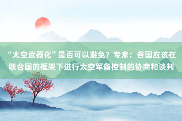 “太空武器化”是否可以避免？专家：各国应该在联合国的框架下进行太空军备控制的协商和谈判