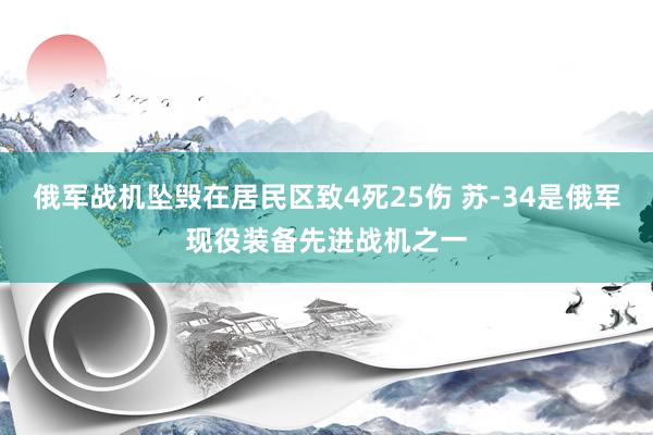 俄军战机坠毁在居民区致4死25伤 苏-34是俄军现役装备先进战机之一