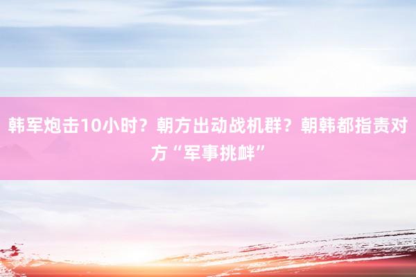 韩军炮击10小时？朝方出动战机群？朝韩都指责对方“军事挑衅”