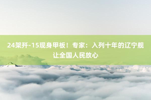 24架歼-15现身甲板！专家：入列十年的辽宁舰让全国人民放心