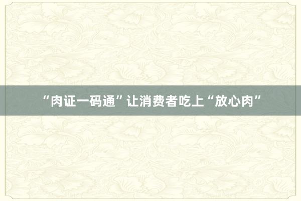 “肉证一码通”让消费者吃上“放心肉”