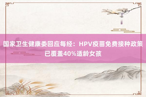 国家卫生健康委回应每经：HPV疫苗免费接种政策已覆盖40%适龄女孩