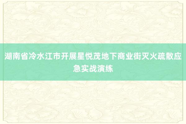 湖南省冷水江市开展星悦茂地下商业街灭火疏散应急实战演练