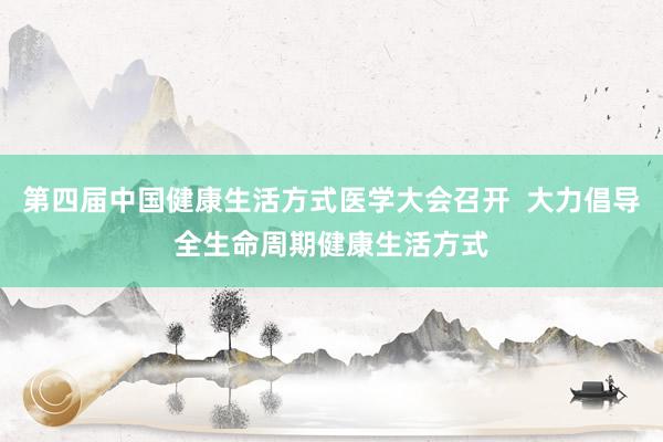 第四届中国健康生活方式医学大会召开  大力倡导全生命周期健康生活方式