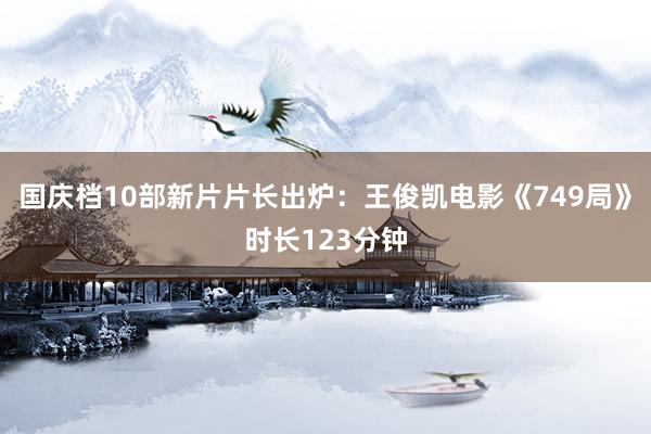 国庆档10部新片片长出炉：王俊凯电影《749局》时长123分钟