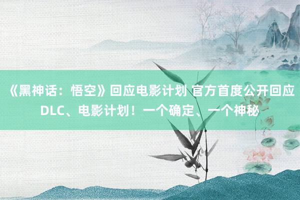 《黑神话：悟空》回应电影计划 官方首度公开回应DLC、电影计划！一个确定、一个神秘