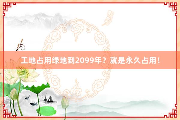 工地占用绿地到2099年？就是永久占用！