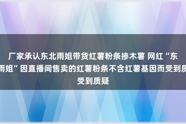 厂家承认东北雨姐带货红薯粉条掺木薯 网红“东北雨姐”因直播间售卖的红薯粉条不含红薯基因而受到质疑