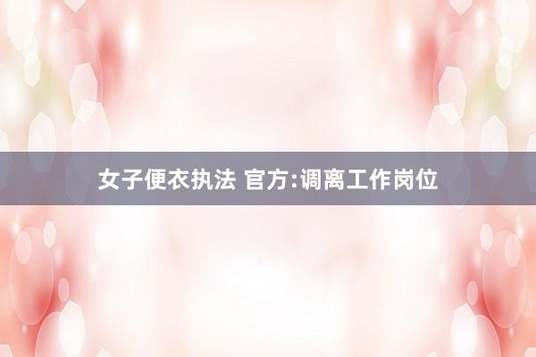 女子便衣执法 官方:调离工作岗位