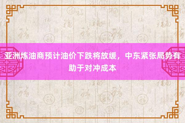 亚洲炼油商预计油价下跌将放缓，中东紧张局势有助于对冲成本