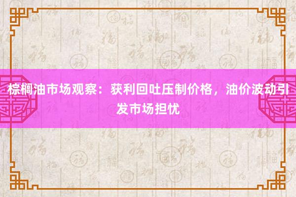 棕榈油市场观察：获利回吐压制价格，油价波动引发市场担忧