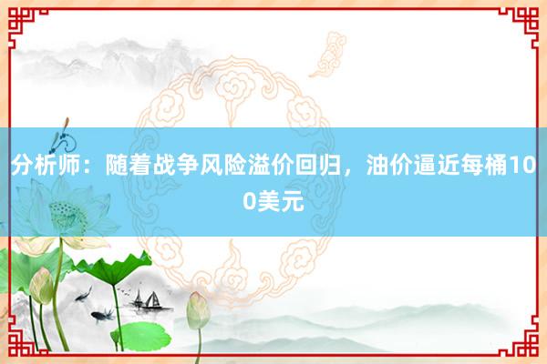 分析师：随着战争风险溢价回归，油价逼近每桶100美元