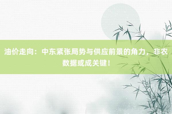 油价走向：中东紧张局势与供应前景的角力，非农数据或成关键！