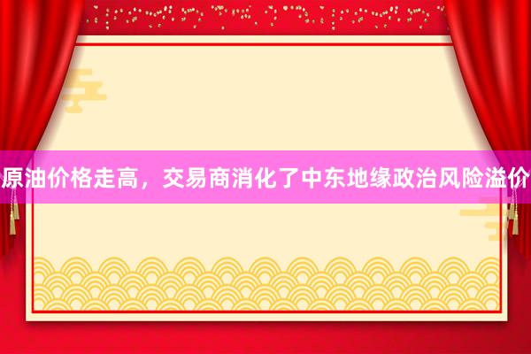 原油价格走高，交易商消化了中东地缘政治风险溢价