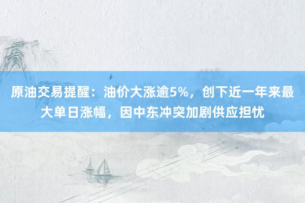 原油交易提醒：油价大涨逾5%，创下近一年来最大单日涨幅，因中东冲突加剧供应担忧