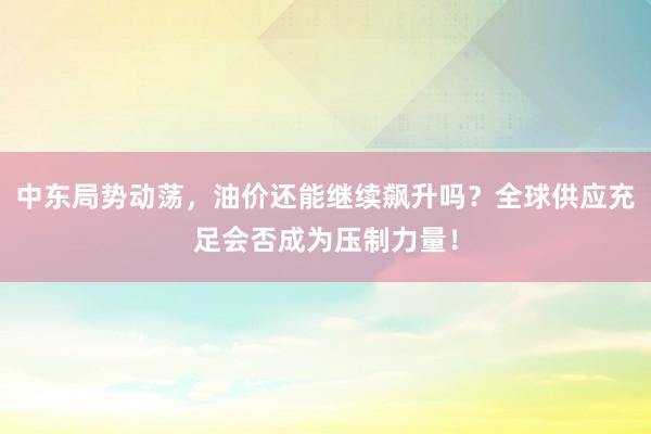 中东局势动荡，油价还能继续飙升吗？全球供应充足会否成为压制力量！