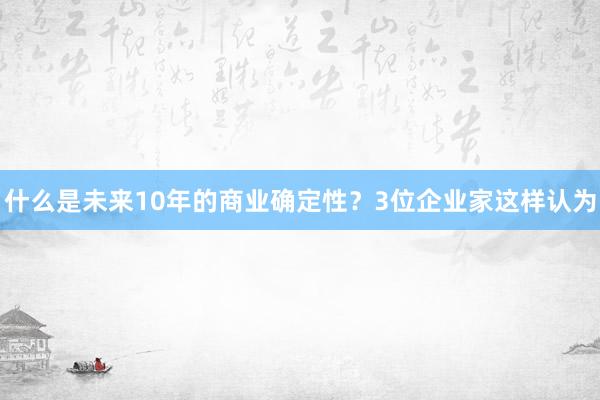 什么是未来10年的商业确定性？3位企业家这样认为