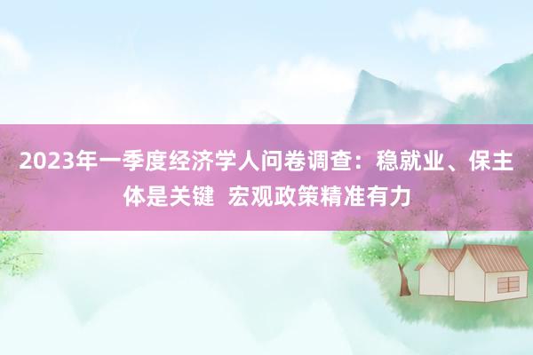 2023年一季度经济学人问卷调查：稳就业、保主体是关键  宏观政策精准有力