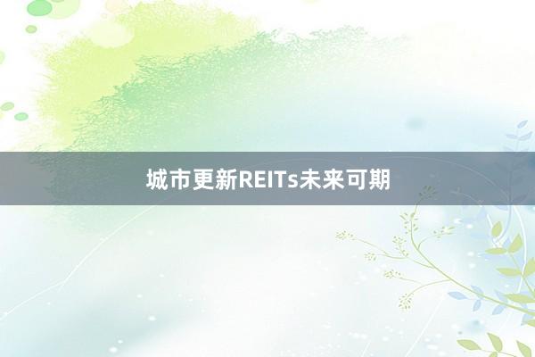 城市更新REITs未来可期