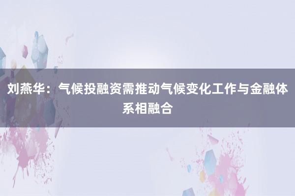 刘燕华：气候投融资需推动气候变化工作与金融体系相融合