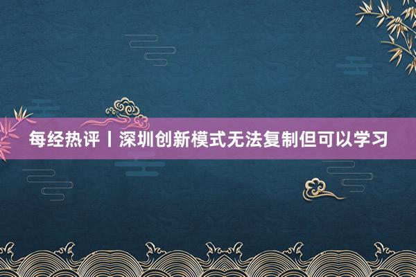 每经热评丨深圳创新模式无法复制但可以学习