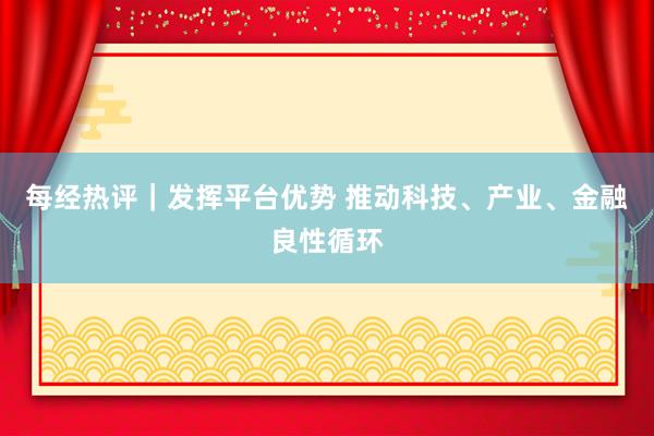 每经热评｜发挥平台优势 推动科技、产业、金融良性循环