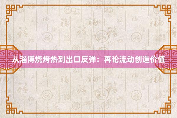 从淄博烧烤热到出口反弹：再论流动创造价值