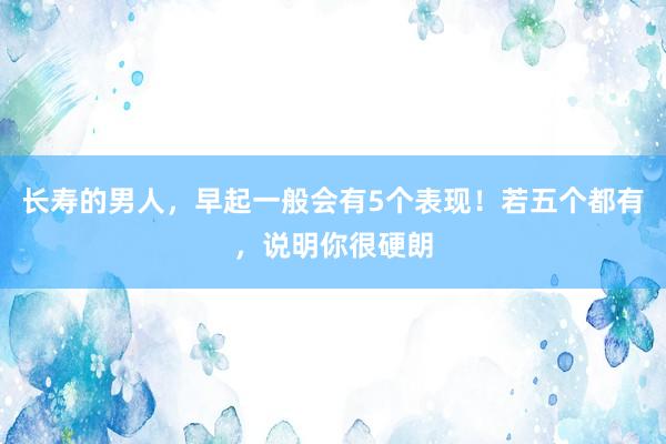 长寿的男人，早起一般会有5个表现！若五个都有，说明你很硬朗