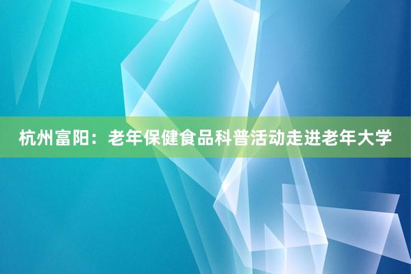 杭州富阳：老年保健食品科普活动走进老年大学