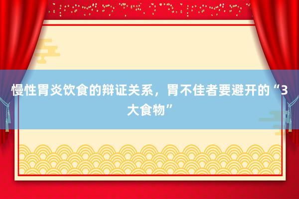 慢性胃炎饮食的辩证关系，胃不佳者要避开的“3大食物”