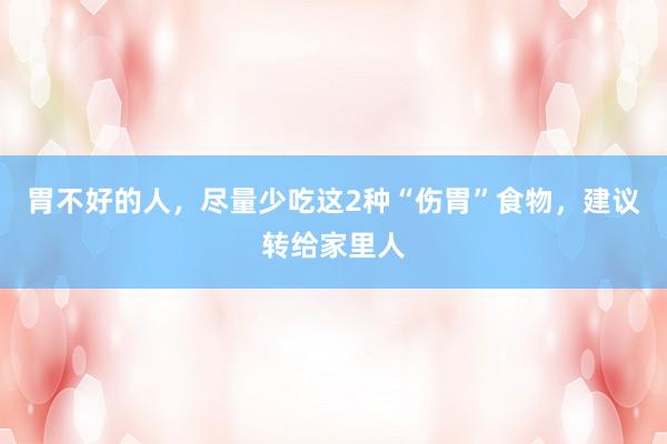 胃不好的人，尽量少吃这2种“伤胃”食物，建议转给家里人