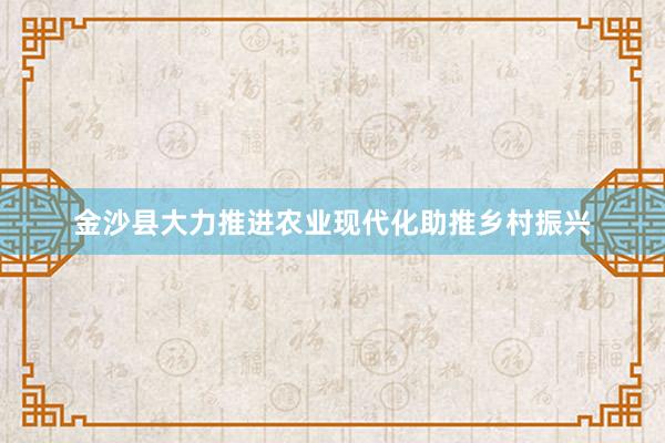 金沙县大力推进农业现代化助推乡村振兴